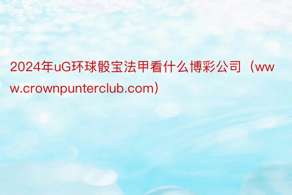 2024年uG环球骰宝法甲看什么博彩公司（www.crownpunterclub.com）