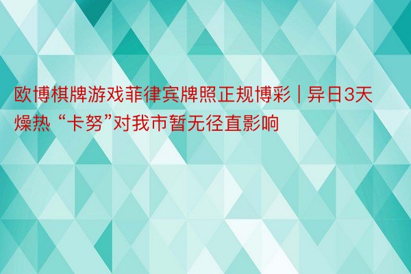 欧博棋牌游戏菲律宾牌照正规博彩 | 异日3天燥热 “卡努”对我市暂无径直影响