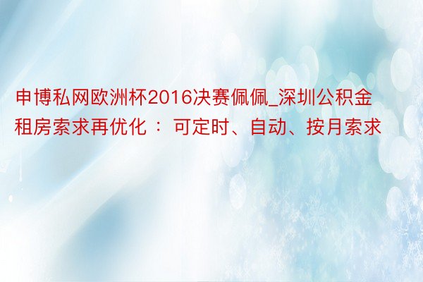 申博私网欧洲杯2016决赛佩佩_深圳公积金租房索求再优化 ：可定时、自动、按月索求