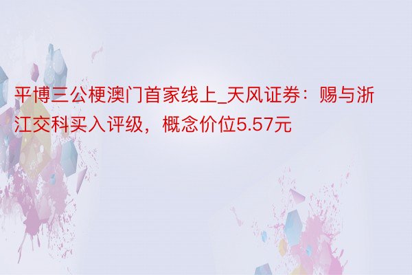 平博三公梗澳门首家线上_天风证券：赐与浙江交科买入评级，概念价位5.57元