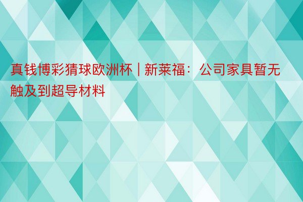 真钱博彩猜球欧洲杯 | 新莱福：公司家具暂无触及到超导材料