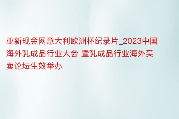 亚新现金网意大利欧洲杯纪录片_2023中国海外乳成品行业大会 暨乳成品行业海外买卖论坛生效举办