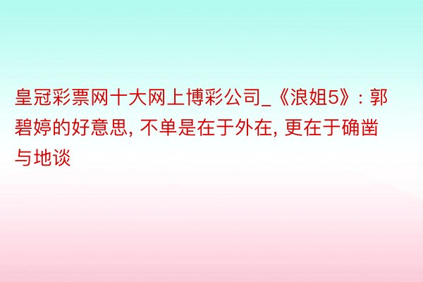 皇冠彩票网十大网上博彩公司_《浪姐5》: 郭碧婷的好意思, 不单是在于外在, 更在于确凿与地谈