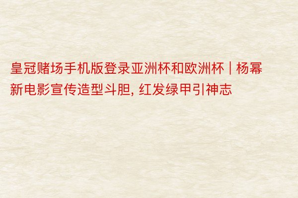 皇冠赌场手机版登录亚洲杯和欧洲杯 | 杨幂新电影宣传造型斗胆, 红发绿甲引神志