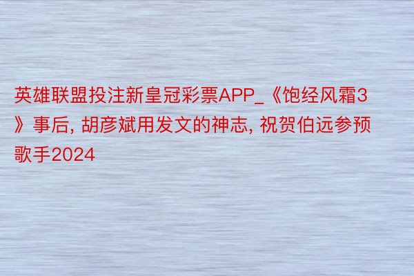 英雄联盟投注新皇冠彩票APP_《饱经风霜3》事后, 胡彦斌用发文的神志, 祝贺伯远参预歌手2024