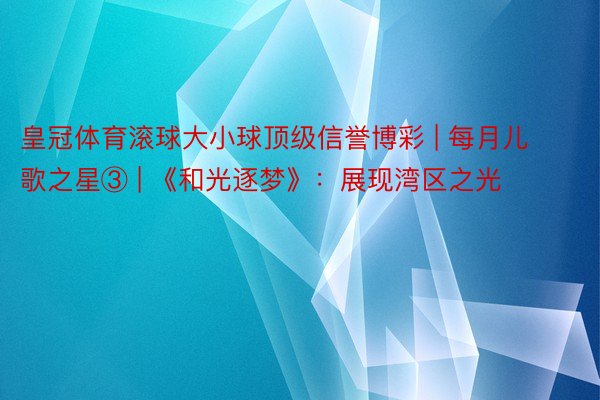 皇冠体育滚球大小球顶级信誉博彩 | 每月儿歌之星③ | 《和光逐梦》：展现湾区之光