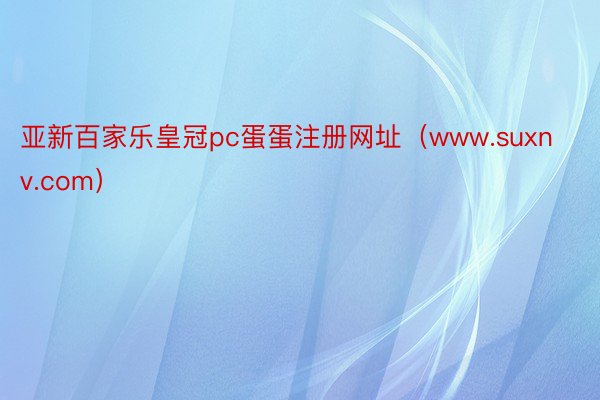 亚新百家乐皇冠pc蛋蛋注册网址（www.suxnv.com）