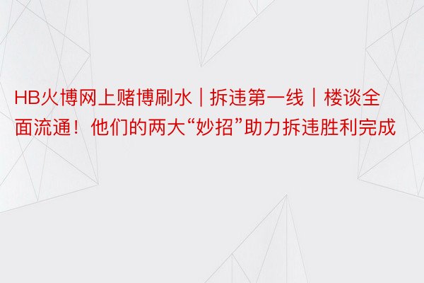 HB火博网上赌博刷水 | 拆违第一线｜楼谈全面流通！他们的两大“妙招”助力拆违胜利完成