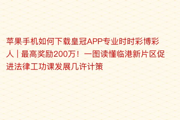 苹果手机如何下载皇冠APP专业时时彩博彩人 | 最高奖励200万！一图读懂临港新片区促进法律工功课发展几许计策