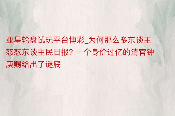 亚星轮盘试玩平台博彩_为何那么多东谈主怒怼东谈主民日报? 一个身价过亿的清官钟庚赐给出了谜底