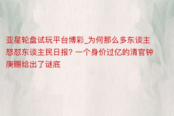 亚星轮盘试玩平台博彩_为何那么多东谈主怒怼东谈主民日报? 一个身价过亿的清官钟庚赐给出了谜底