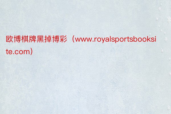 欧博棋牌黑掉博彩（www.royalsportsbooksite.com）
