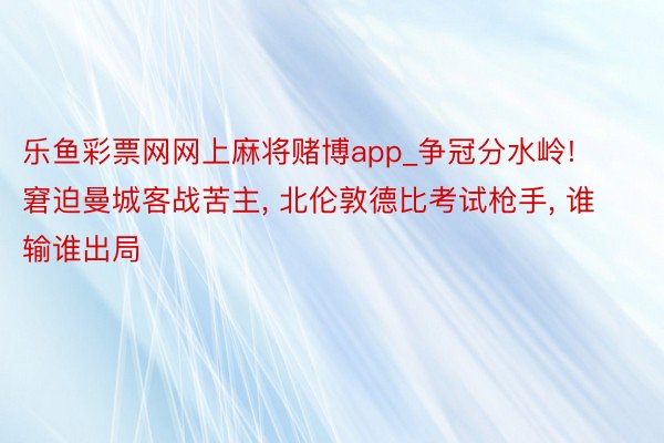 乐鱼彩票网网上麻将赌博app_争冠分水岭! 窘迫曼城客战苦主, 北伦敦德比考试枪手, 谁输谁出局