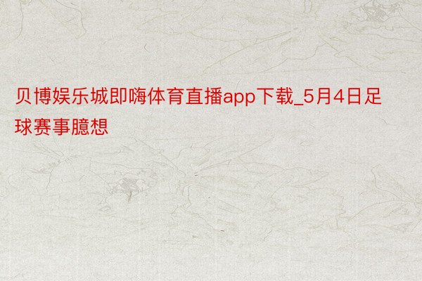 贝博娱乐城即嗨体育直播app下载_5月4日足球赛事臆想