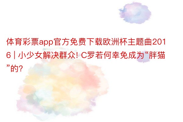 体育彩票app官方免费下载欧洲杯主题曲2016 | 小少女解决群众! C罗若何幸免成为“胖猫”的?