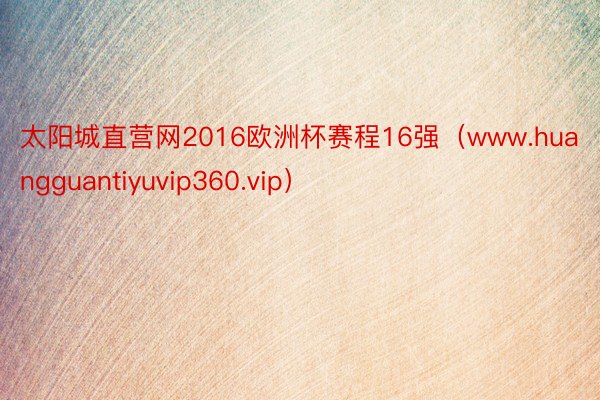 太阳城直营网2016欧洲杯赛程16强（www.huangguantiyuvip360.vip）