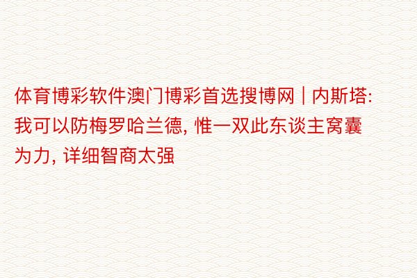 体育博彩软件澳门博彩首选搜博网 | 内斯塔: 我可以防梅罗哈兰德, 惟一双此东谈主窝囊为力, 详细智商太强