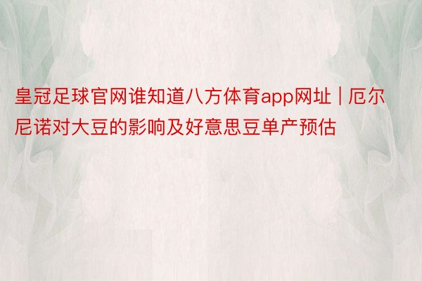 皇冠足球官网谁知道八方体育app网址 | 厄尔尼诺对大豆的影响及好意思豆单产预估