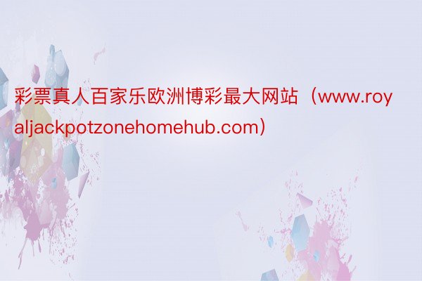 彩票真人百家乐欧洲博彩最大网站（www.royaljackpotzonehomehub.com）