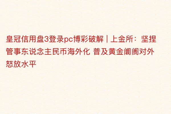 皇冠信用盘3登录pc博彩破解 | 上金所：坚捏管事东说念主民币海外化 普及黄金阛阓对外怒放水平