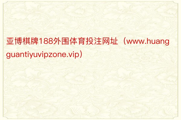 亚博棋牌188外围体育投注网址（www.huangguantiyuvipzone.vip）