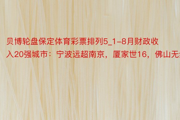 贝博轮盘保定体育彩票排列5_1-8月财政收入20强城市：宁波远超南京，厦家世16，佛山无缘