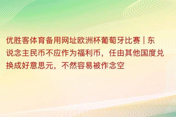 优胜客体育备用网址欧洲杯葡萄牙比赛 | 东说念主民币不应作为福利币，任由其他国度兑换成好意思元，不然容易被作念空