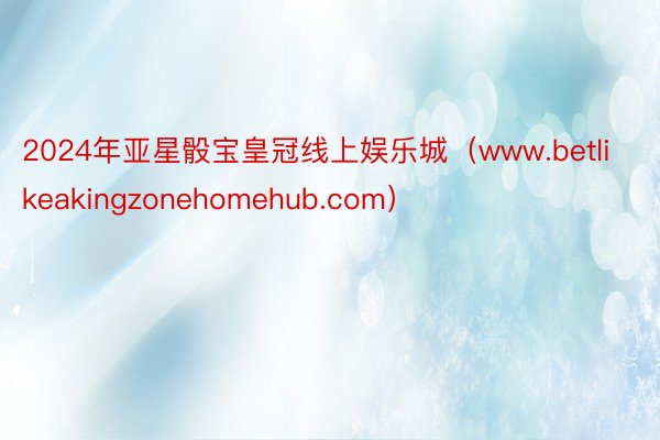 2024年亚星骰宝皇冠线上娱乐城（www.betlikeakingzonehomehub.com）