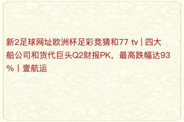 新2足球网址欧洲杯足彩竞猜和77 tv | 四大船公司和货代巨头Q2财报PK，最高跌幅达93%丨壹航运