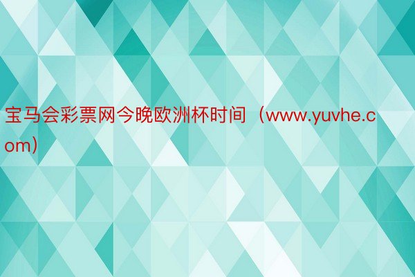 宝马会彩票网今晚欧洲杯时间（www.yuvhe.com）