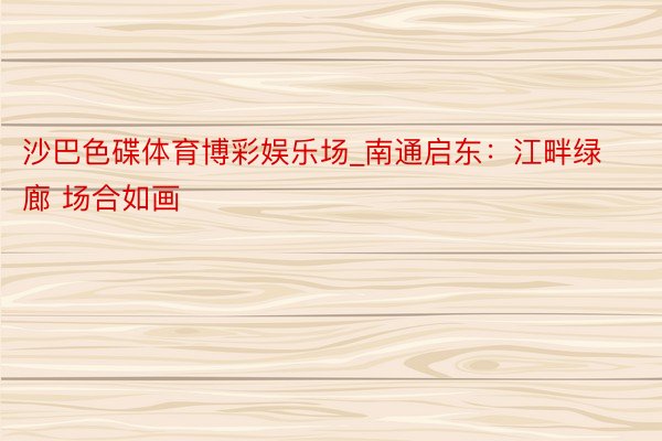 沙巴色碟体育博彩娱乐场_南通启东：江畔绿廊 场合如画