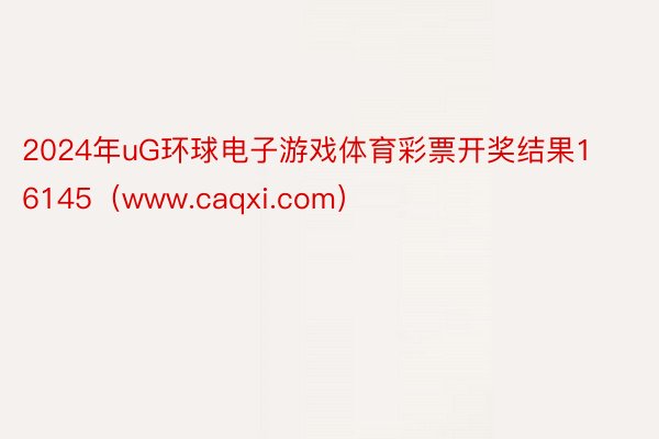 2024年uG环球电子游戏体育彩票开奖结果16145（www.caqxi.com）