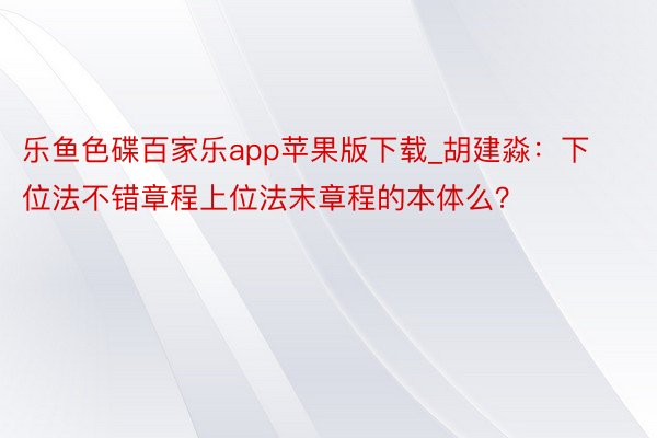 乐鱼色碟百家乐app苹果版下载_胡建淼：下位法不错章程上位法未章程的本体么？