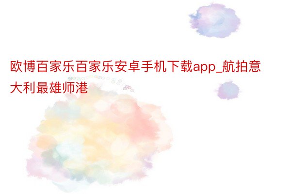 欧博百家乐百家乐安卓手机下载app_航拍意大利最雄师港