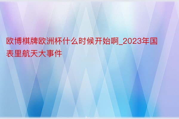 欧博棋牌欧洲杯什么时候开始啊_2023年国表里航天大事件