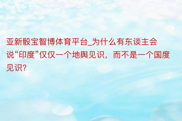 亚新骰宝智博体育平台_为什么有东谈主会说“印度”仅仅一个地舆见识，而不是一个国度见识？