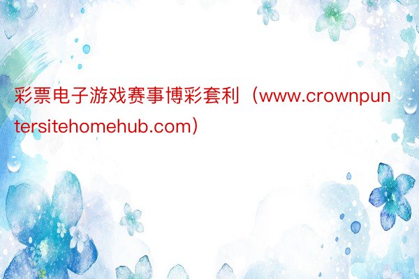 彩票电子游戏赛事博彩套利（www.crownpuntersitehomehub.com）