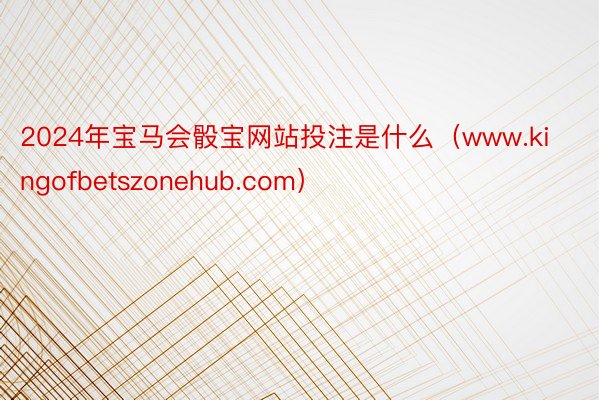 2024年宝马会骰宝网站投注是什么（www.kingofbetszonehub.com）
