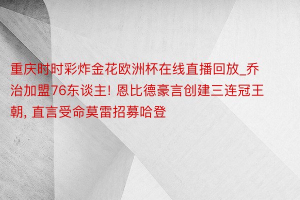 重庆时时彩炸金花欧洲杯在线直播回放_乔治加盟76东谈主! 恩比德豪言创建三连冠王朝, 直言受命莫雷招募哈登
