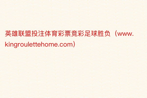 英雄联盟投注体育彩票竞彩足球胜负（www.kingroulettehome.com）