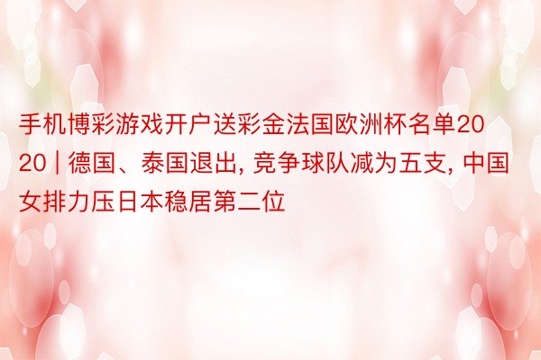 手机博彩游戏开户送彩金法国欧洲杯名单2020 | 德国、泰国退出, 竞争球队减为五支, 中国女排力压日本稳居第二位