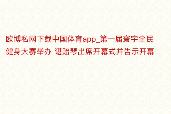 欧博私网下载中国体育app_第一届寰宇全民健身大赛举办 谌贻琴出席开幕式并告示开幕