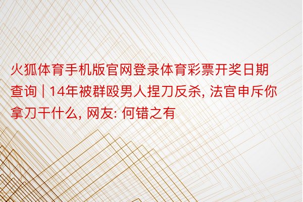 火狐体育手机版官网登录体育彩票开奖日期查询 | 14年被群殴男人捏刀反杀, 法官申斥你拿刀干什么, 网友: 何错之有