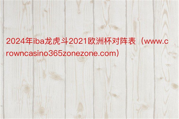 2024年iba龙虎斗2021欧洲杯对阵表（www.crowncasino365zonezone.com）