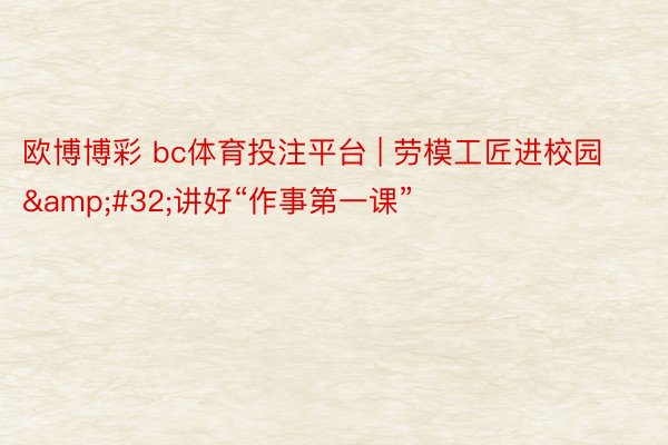 欧博博彩 bc体育投注平台 | 劳模工匠进校园&#32;讲好“作事第一课”