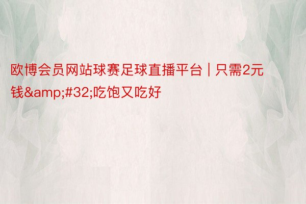 欧博会员网站球赛足球直播平台 | 只需2元钱&#32;吃饱又吃好