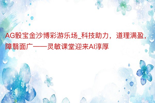 AG骰宝金沙博彩游乐场_科技助力，道理满盈，障翳面广——灵敏课堂迎来AI淳厚