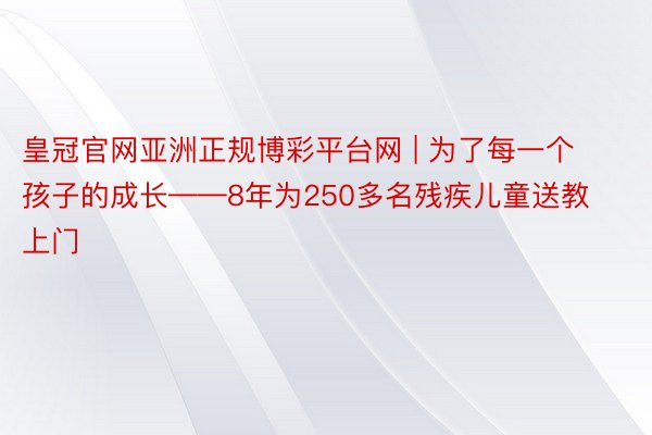 皇冠官网亚洲正规博彩平台网 | 为了每一个孩子的成长——8年为250多名残疾儿童送教上门