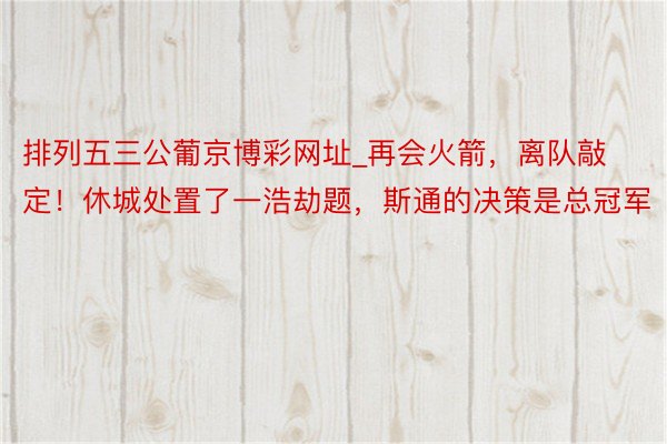 排列五三公葡京博彩网址_再会火箭，离队敲定！休城处置了一浩劫题，斯通的决策是总冠军