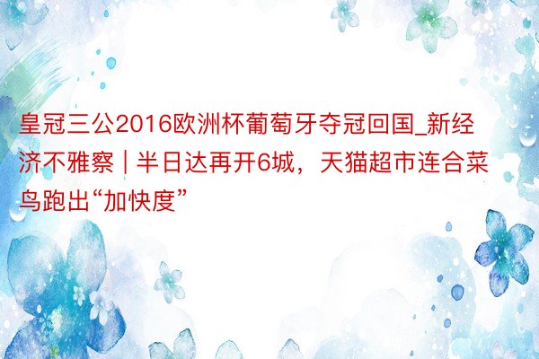 皇冠三公2016欧洲杯葡萄牙夺冠回国_新经济不雅察 | 半日达再开6城，天猫超市连合菜鸟跑出“加快度”